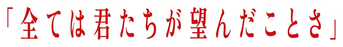 「全ては君たちが望んだことさ」